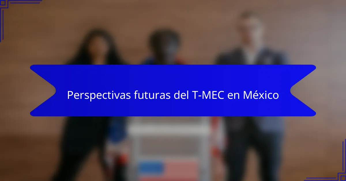 Perspectivas futuras del T-MEC en México